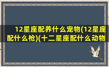 12星座配养什么宠物(12星座配什么枪)(十二星座配什么动物)