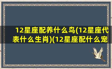 12星座配养什么鸟(12星座代表什么生肖)(12星座配什么宠物)