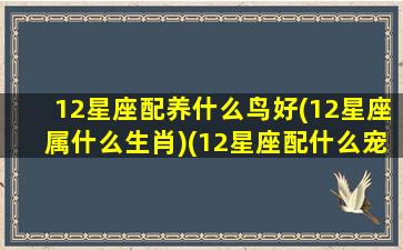 12星座配养什么鸟好(12星座属什么生肖)(12星座配什么宠物)