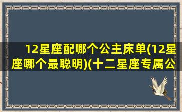 12星座配哪个公主床单(12星座哪个最聪明)(十二星座专属公主床)