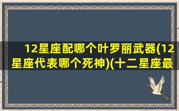 12星座配哪个叶罗丽武器(12星座代表哪个死神)(十二星座最适合的叶罗丽仙子)