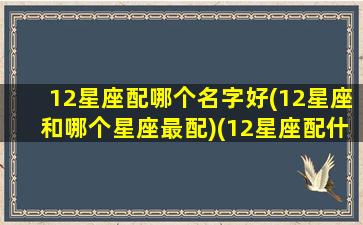 12星座配哪个名字好(12星座和哪个星座最配)(12星座配什么星座最好)