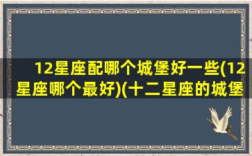 12星座配哪个城堡好一些(12星座哪个最好)(十二星座的城堡是什么样的)