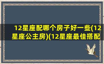 12星座配哪个房子好一些(12星座公主房)(12星座最佳搭配组合)