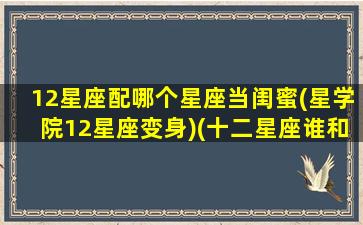 12星座配哪个星座当闺蜜(星学院12星座变身)(十二星座谁和谁适合当闺蜜)