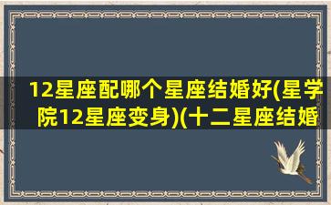 12星座配哪个星座结婚好(星学院12星座变身)(十二星座结婚配对表)