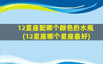 12星座配哪个颜色的水瓶(12星座哪个星座最好)