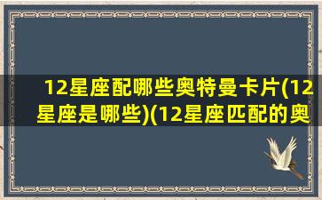 12星座配哪些奥特曼卡片(12星座是哪些)(12星座匹配的奥特曼)