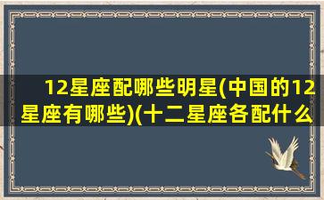 12星座配哪些明星(中国的12星座有哪些)(十二星座各配什么星座)