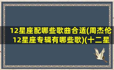 12星座配哪些歌曲合适(周杰伦12星座专辑有哪些歌)(十二星座对应周杰伦歌词)