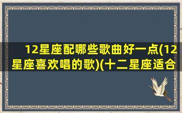 12星座配哪些歌曲好一点(12星座喜欢唱的歌)(十二星座适合的歌曲类型)