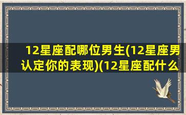 12星座配哪位男生(12星座男认定你的表现)(12星座配什么男朋友)