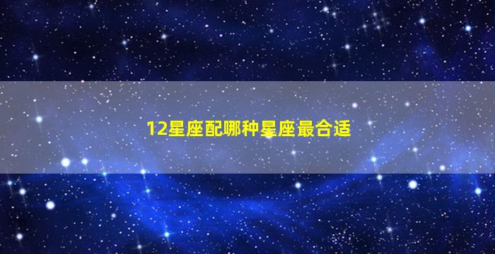 12星座配哪种星座最合适