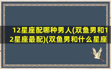 12星座配哪种男人(双鱼男和12星座最配)(双鱼男和什么星座配对)