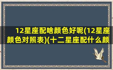 12星座配啥颜色好呢(12星座颜色对照表)(十二星座配什么颜色)