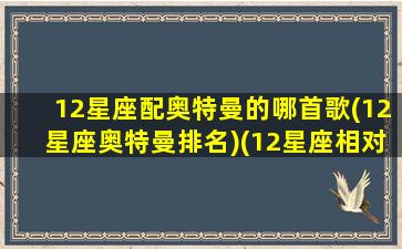 12星座配奥特曼的哪首歌(12星座奥特曼排名)(12星座相对的奥特曼)