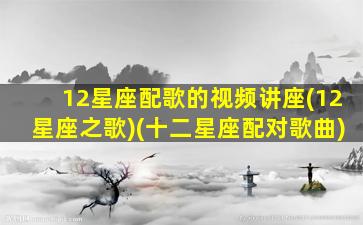 12星座配歌的视频讲座(12星座之歌)(十二星座配对歌曲)