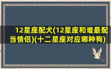 12星座配犬(12星座和谁最配当情侣)(十二星座对应哪种狗)