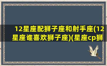 12星座配狮子座和射手座(12星座谁喜欢狮子座)(星座cp狮子射手)