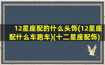 12星座配的什么头饰(12星座配什么车跑车)(十二星座配饰)