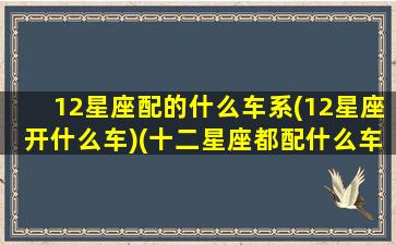 12星座配的什么车系(12星座开什么车)(十二星座都配什么车)