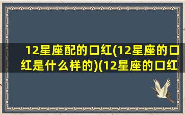 12星座配的口红(12星座的口红是什么样的)(12星座的口红是什么颜色的)