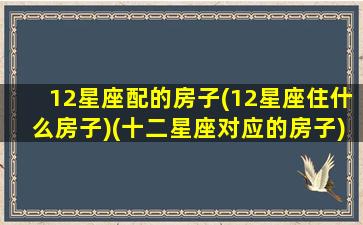 12星座配的房子(12星座住什么房子)(十二星座对应的房子)