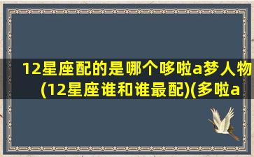 12星座配的是哪个哆啦a梦人物(12星座谁和谁最配)(多啦a梦星座)