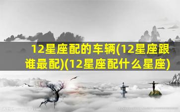 12星座配的车辆(12星座跟谁最配)(12星座配什么星座)