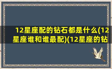 12星座配的钻石都是什么(12星座谁和谁最配)(12星座的钻戒和婚纱)