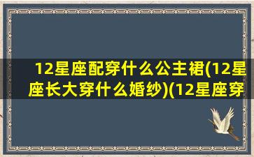 12星座配穿什么公主裙(12星座长大穿什么婚纱)(12星座穿什么裙子)