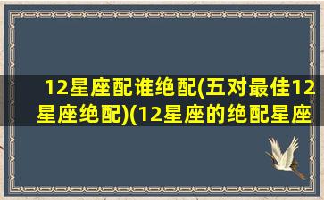 12星座配谁绝配(五对最佳12星座绝配)(12星座的绝配星座和最佳死党)