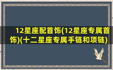 12星座配首饰(12星座专属首饰)(十二星座专属手链和项链)