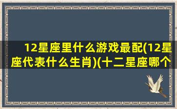 12星座里什么游戏最配(12星座代表什么生肖)(十二星座哪个玩游戏最厉害)