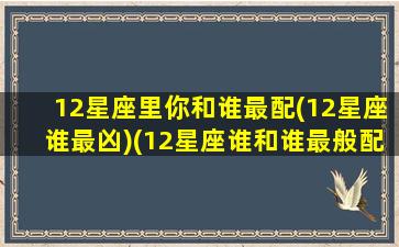 12星座里你和谁最配(12星座谁最凶)(12星座谁和谁最般配)