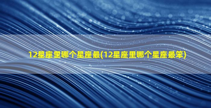 12星座里哪个星座最(12星座里哪个星座最笨)