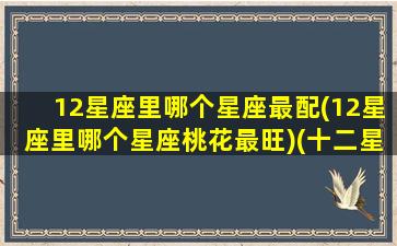 12星座里哪个星座最配(12星座里哪个星座桃花最旺)(十二星座哪个桃花运最好)