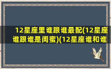 12星座里谁跟谁最配(12星座谁跟谁是闺蜜)(12星座谁和谁最般配)