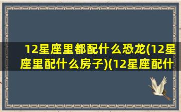 12星座里都配什么恐龙(12星座里配什么房子)(12星座配什么宠物)