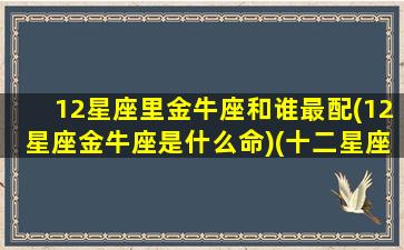 12星座里金牛座和谁最配(12星座金牛座是什么命)(十二星座金牛座和谁配)