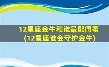 12星座金牛和谁最配闺蜜(12星座谁会守护金牛)