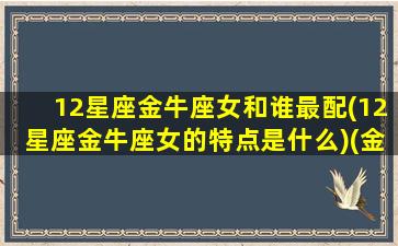 12星座金牛座女和谁最配(12星座金牛座女的特点是什么)(金牛座女和什么星座最相配)