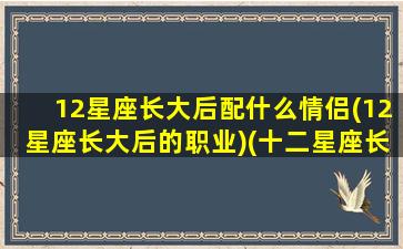 12星座长大后配什么情侣(12星座长大后的职业)(十二星座长大后的男朋友是谁)