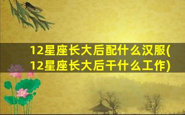 12星座长大后配什么汉服(12星座长大后干什么工作)