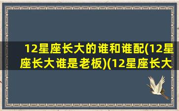 12星座长大的谁和谁配(12星座长大谁是老板)(12星座长大谁最好看)