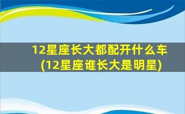 12星座长大都配开什么车(12星座谁长大是明星)