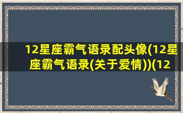 12星座霸气语录配头像(12星座霸气语录(关于爱情))(12星座的霸气语录是什么)