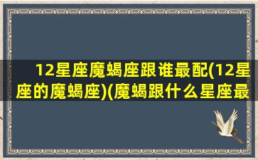 12星座魔蝎座跟谁最配(12星座的魔蝎座)(魔蝎跟什么星座最匹配)