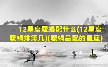 12星座魔蝎配什么(12星座魔蝎排第几)(魔蝎最配的星座)