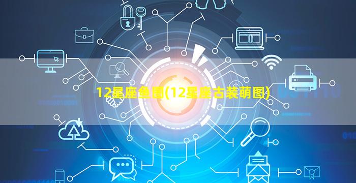 12星座鱼图(12星座古装萌图)